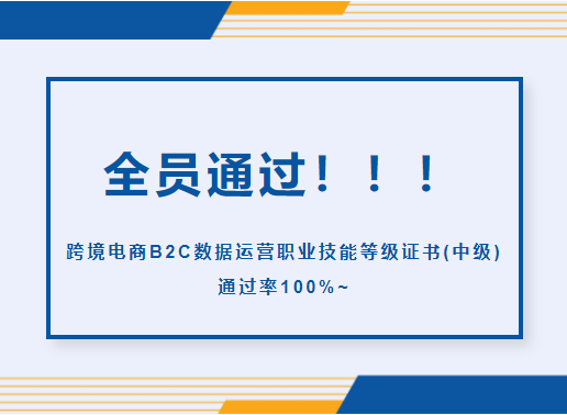 全员通过！！！跨境电商B2C数据运营职业技能等级证书(中级)通过率100%~