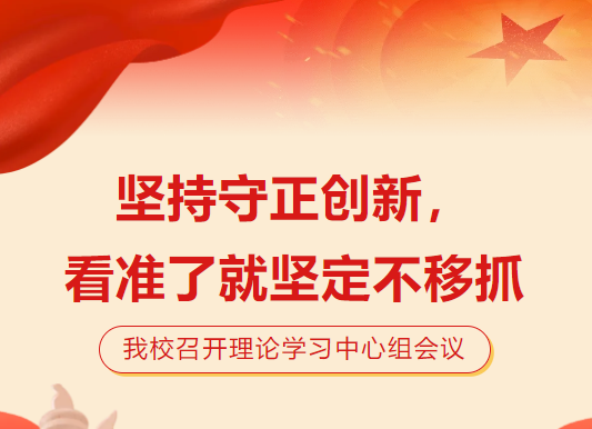 坚持守正创新，看准了就坚定不移抓|我校召开理论学习中心组会议